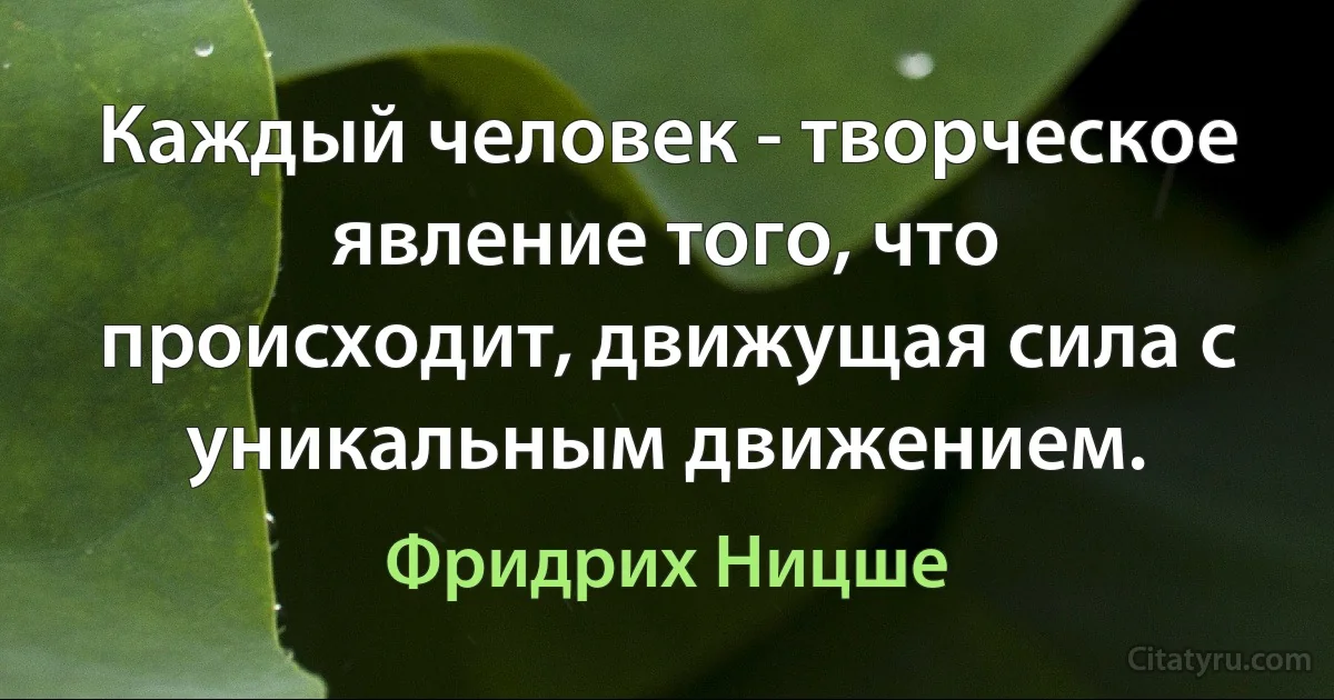 Каждый человек - творческое явление того, что происходит, движущая сила с уникальным движением. (Фридрих Ницше)