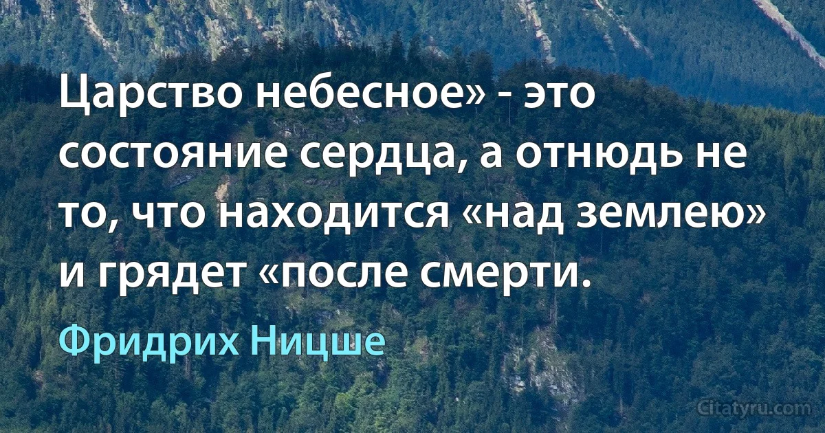 Царство небесное» - это состояние сердца, а отнюдь не то, что находится «над землею» и грядет «после смерти. (Фридрих Ницше)