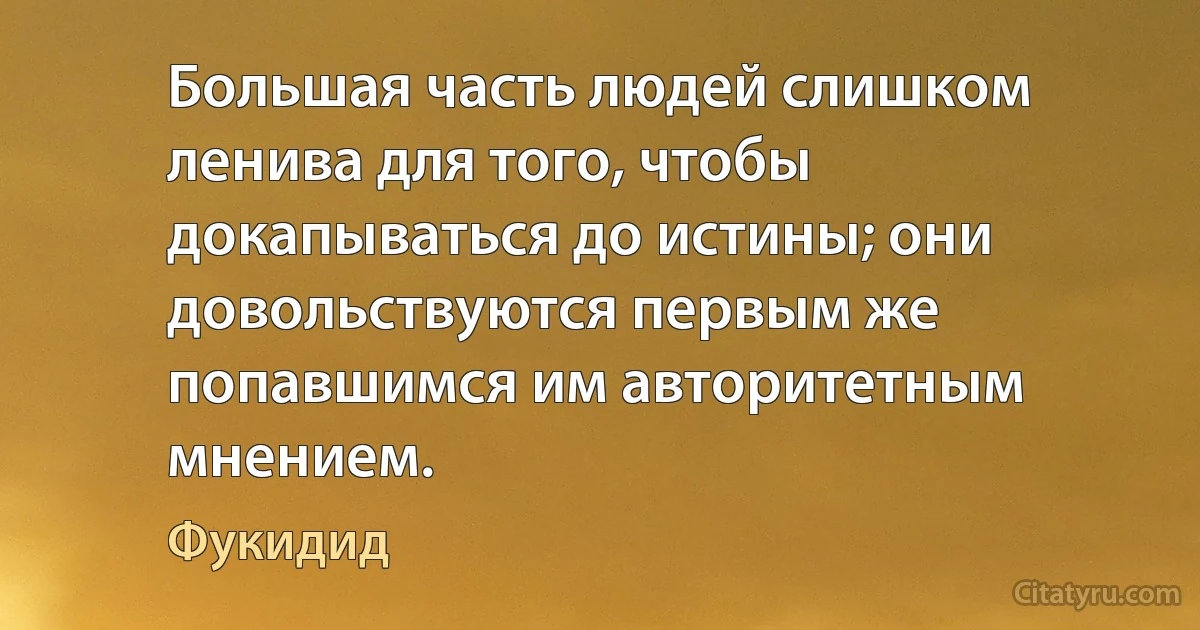 Большая часть людей слишком ленива для того, чтобы докапываться до истины; они довольствуются первым же попавшимся им авторитетным мнением. (Фукидид)