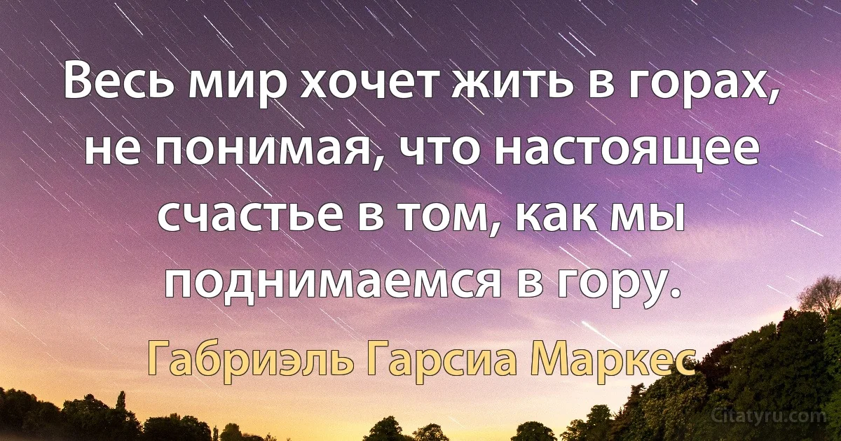 Весь мир хочет жить в горах, не понимая, что настоящее счастье в том, как мы поднимаемся в гору. (Габриэль Гарсиа Маркес)