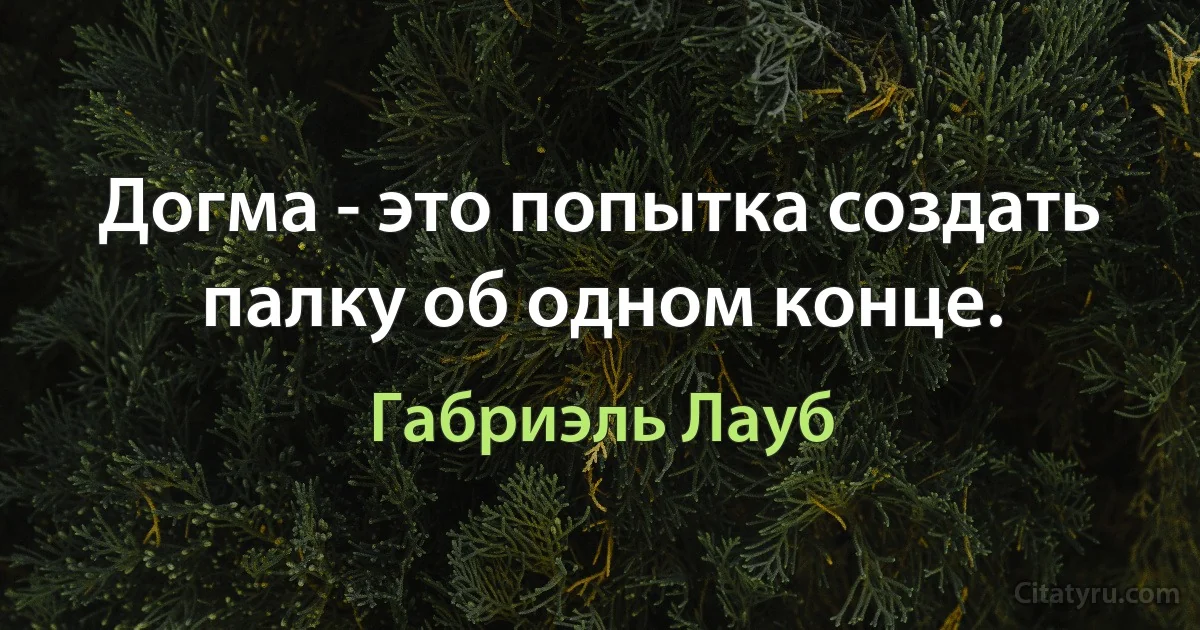 Догма - это попытка создать палку об одном конце. (Габриэль Лауб)