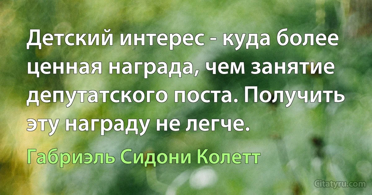 Детский интерес - куда более ценная награда, чем занятие депутатского поста. Получить эту награду не легче. (Габриэль Сидони Колетт)