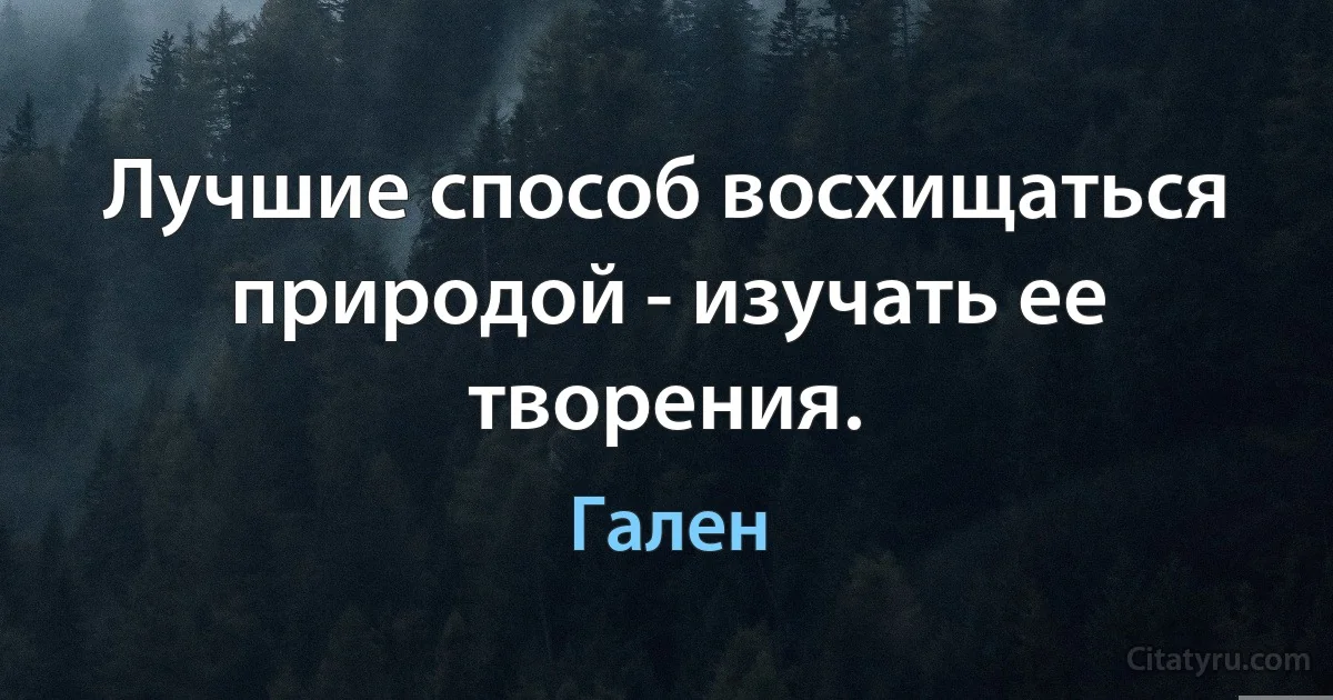 Лучшие способ восхищаться природой - изучать ее творения. (Гален)