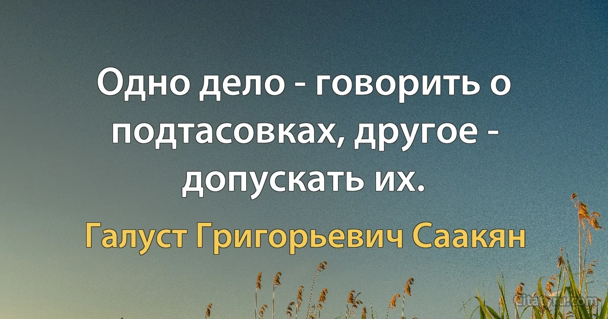 Одно дело - говорить о подтасовках, другое - допускать их. (Галуст Григорьевич Саакян)