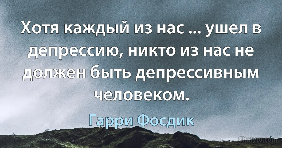 Хотя каждый из нас ... ушел в депрессию, никто из нас не должен быть депрессивным человеком. (Гарри Фосдик)