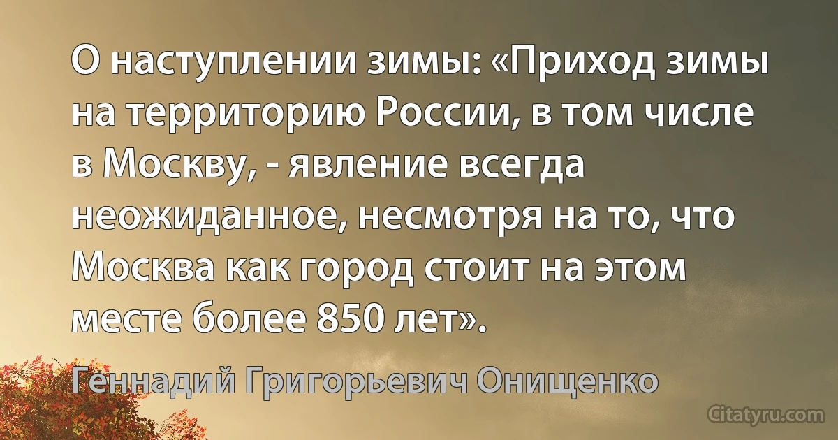 О наступлении зимы: «Приход зимы на территорию России, в том числе в Москву, - явление всегда неожиданное, несмотря на то, что Москва как город стоит на этом месте более 850 лет». (Геннадий Григорьевич Онищенко)