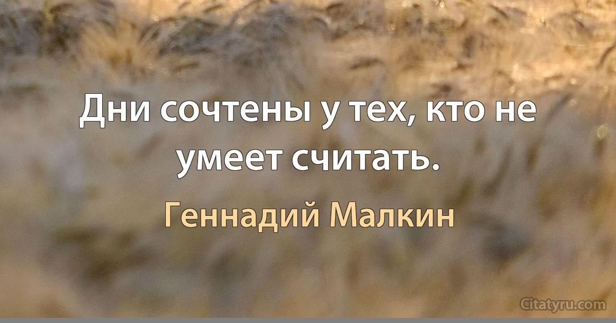 Дни сочтены у тех, кто не умеет считать. (Геннадий Малкин)