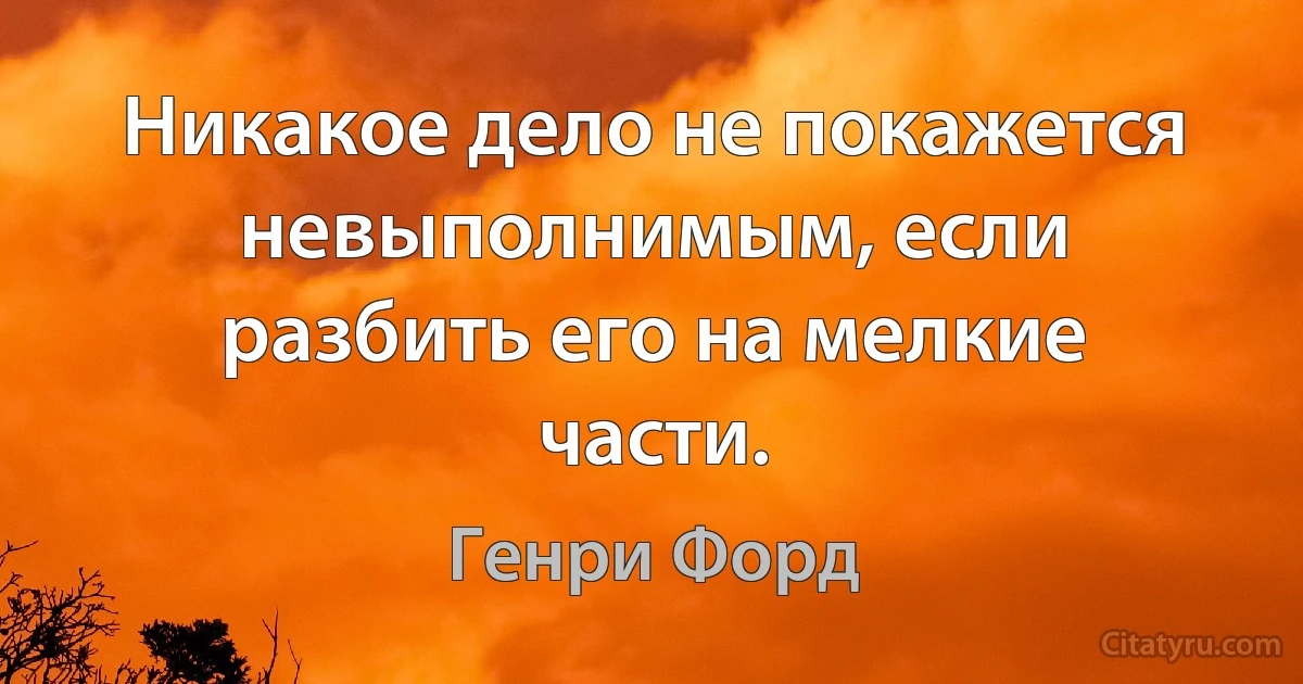 Никакое дело не покажется невыполнимым, если разбить его на мелкие части. (Генри Форд)