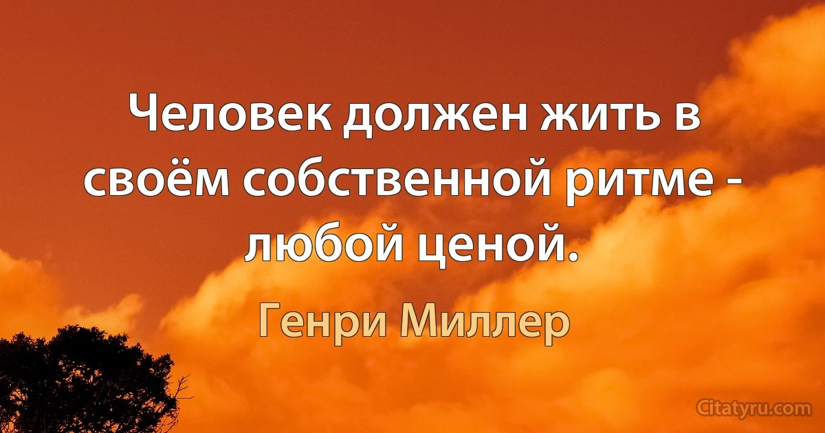 Человек должен жить в своём собственной ритме - любой ценой. (Генри Миллер)