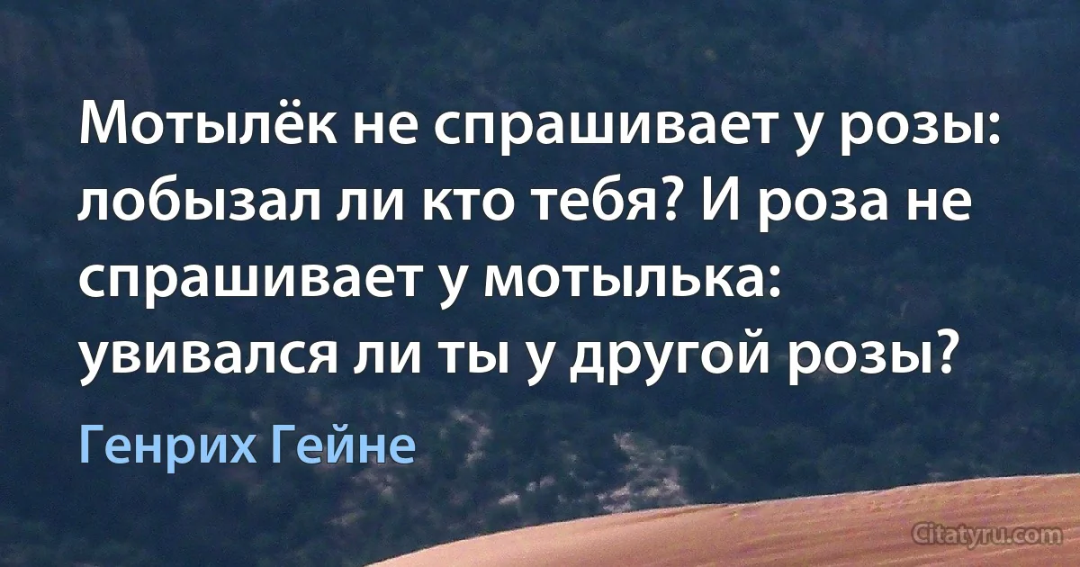 Мотылёк не спрашивает у розы: лобызал ли кто тебя? И роза не спрашивает у мотылька: увивался ли ты у другой розы? (Генрих Гейне)