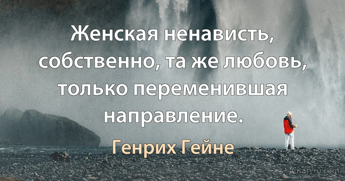 Женская ненависть, собственно, та же любовь, только переменившая направление. (Генрих Гейне)