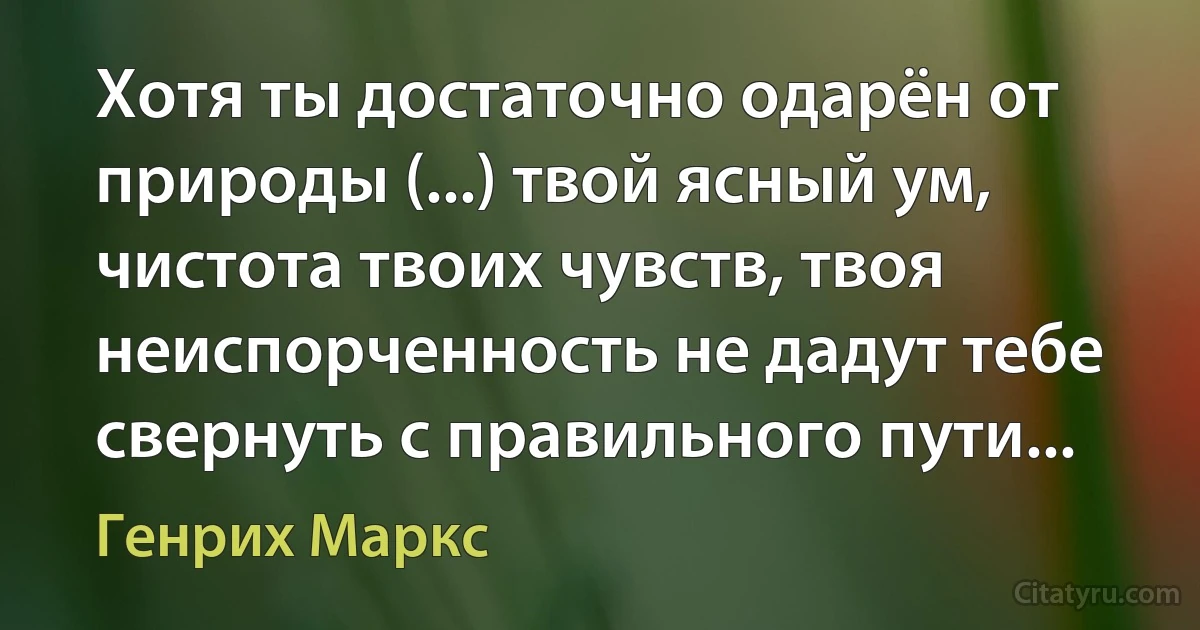 Хотя ты достаточно одарён от природы (...) твой ясный ум, чистота твоих чувств, твоя неиспорченность не дадут тебе свернуть с правильного пути... (Генрих Маркс)