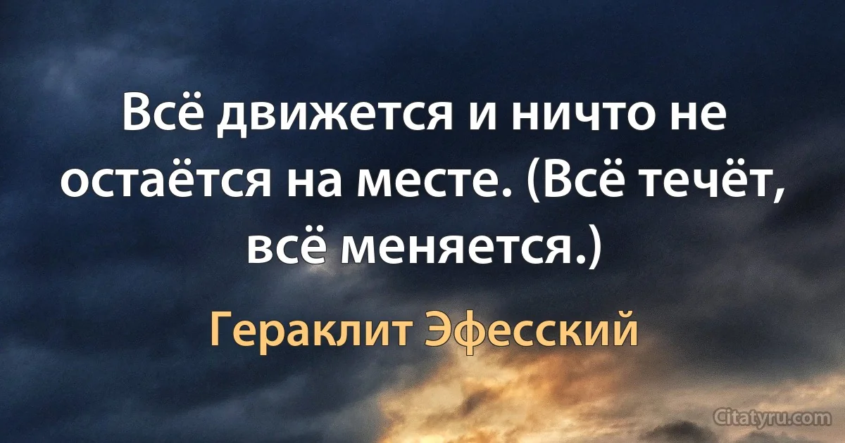 Всё движется и ничто не остаётся на месте. (Всё течёт, всё меняется.) (Гераклит Эфесский)