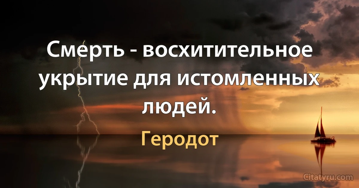 Смерть - восхитительное укрытие для истомленных людей. (Геродот)