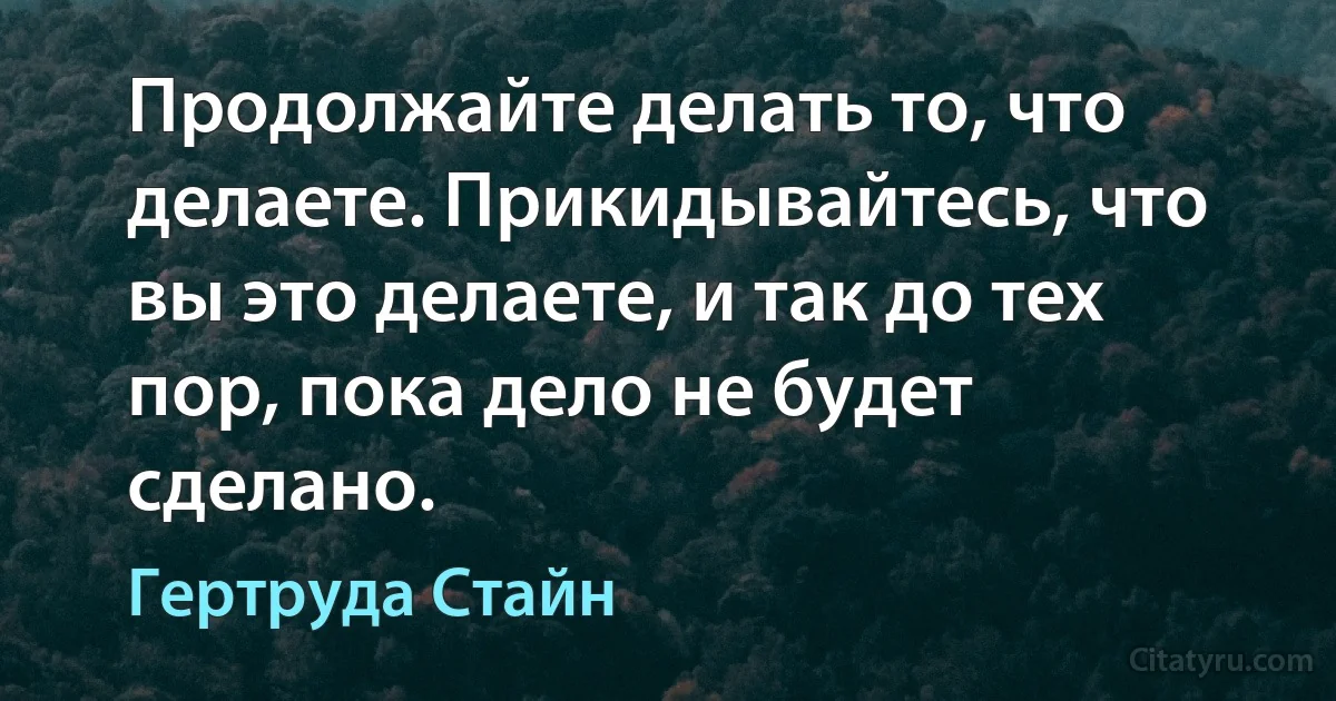 Продолжайте делать то, что делаете. Прикидывайтесь, что вы это делаете, и так до тех пор, пока дело не будет сделано. (Гертруда Стайн)