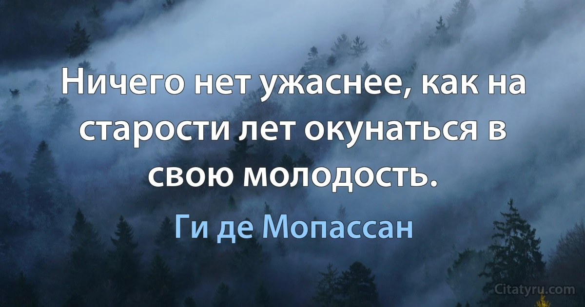 Ничего нет ужаснее, как на старости лет окунаться в свою молодость. (Ги де Мопассан)