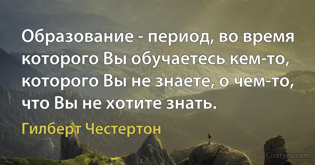 Образование - период, во время которого Вы обучаетесь кем-то, которого Вы не знаете, о чем-то, что Вы не хотите знать. (Гилберт Честертон)