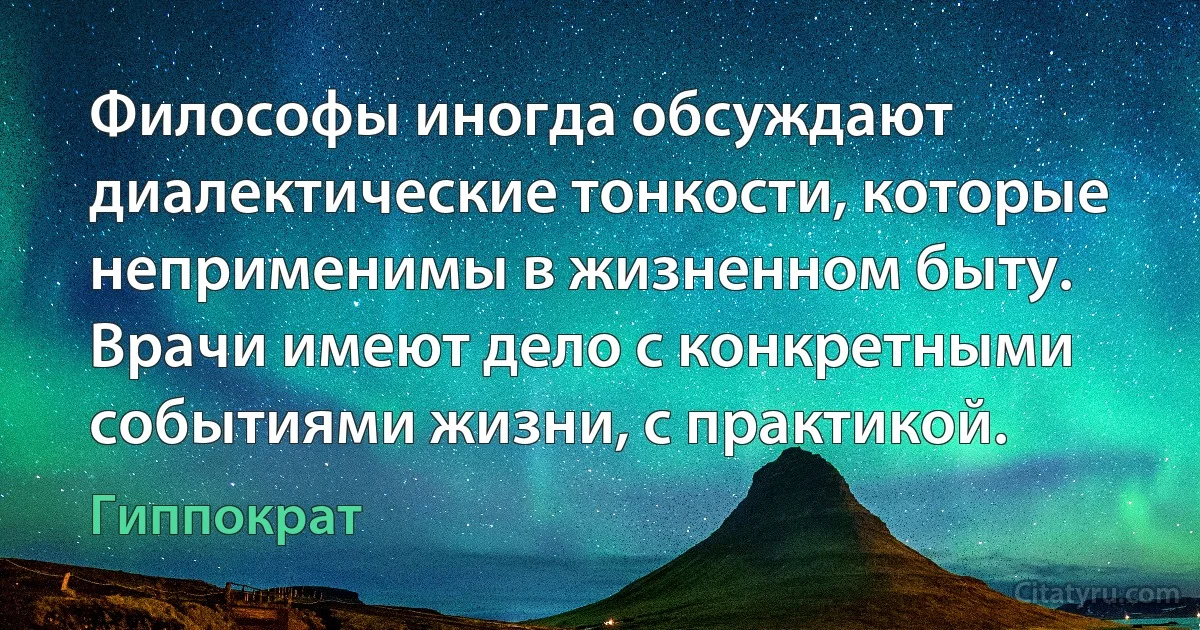 Философы иногда обсуждают диалектические тонкости, которые неприменимы в жизненном быту. Врачи имеют дело с конкретными событиями жизни, с практикой. (Гиппократ)