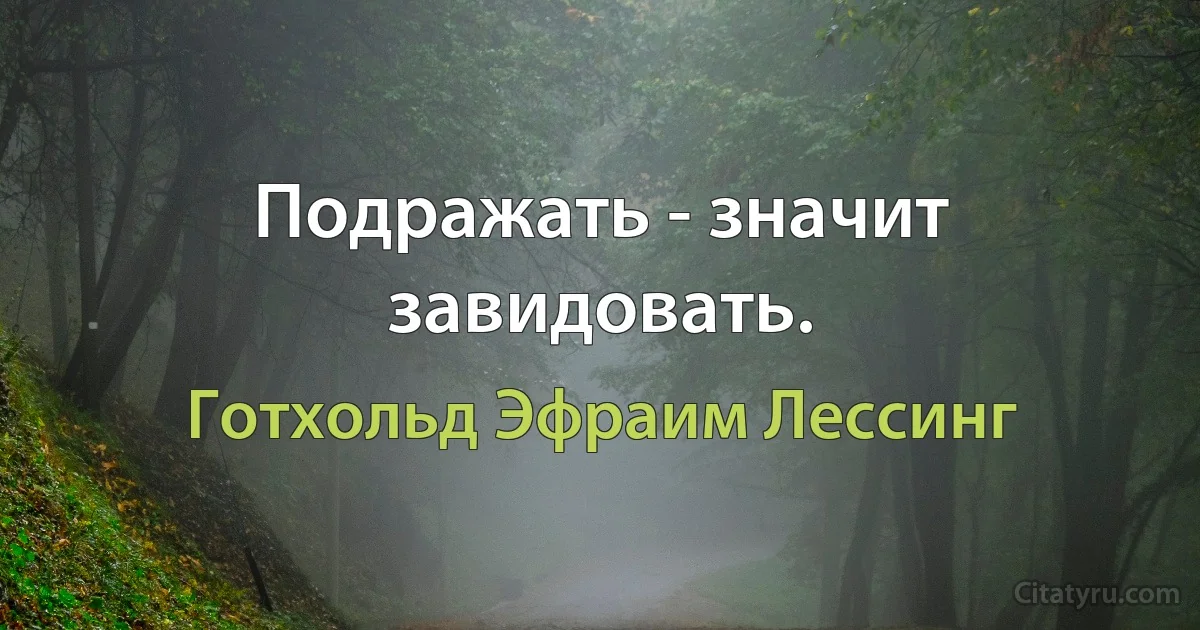 Подражать - значит завидовать. (Готхольд Эфраим Лессинг)