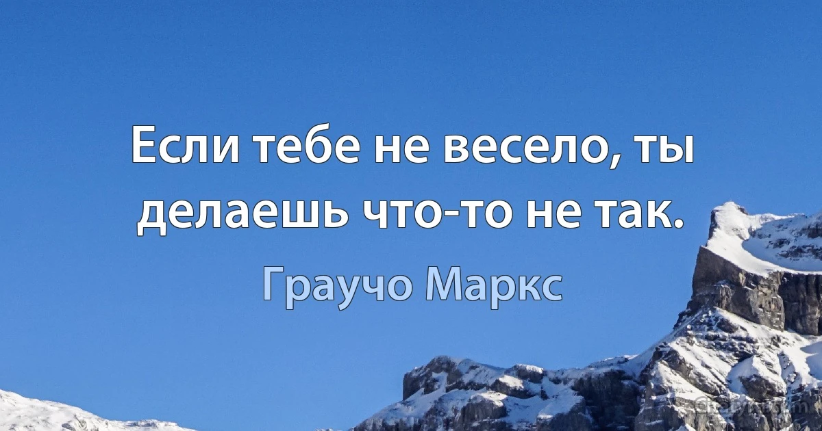 Если тебе не весело, ты делаешь что-то не так. (Граучо Маркс)