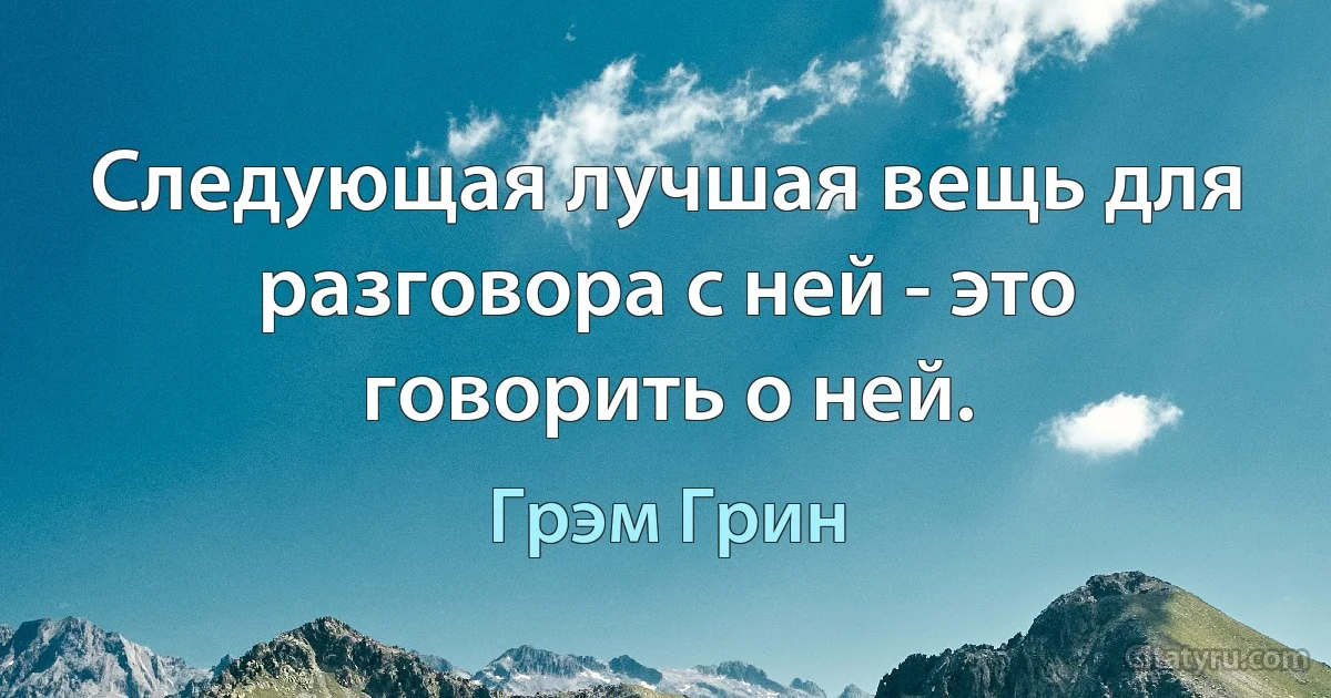 Следующая лучшая вещь для разговора с ней - это говорить о ней. (Грэм Грин)