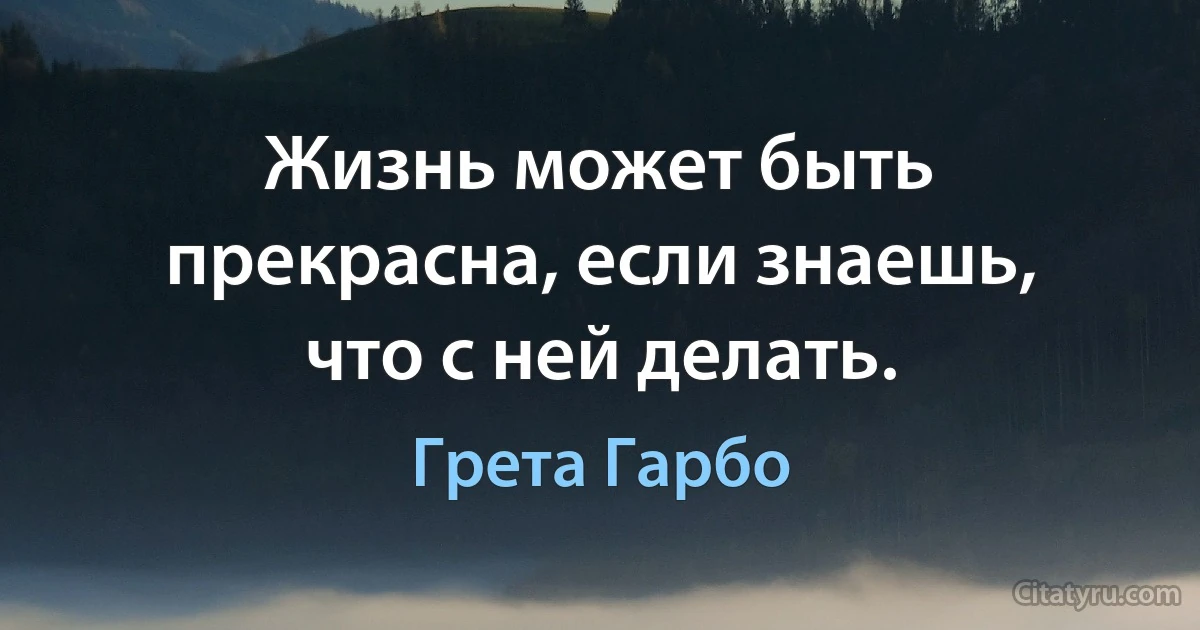 Жизнь может быть прекрасна, если знаешь, что с ней делать. (Грета Гарбо)