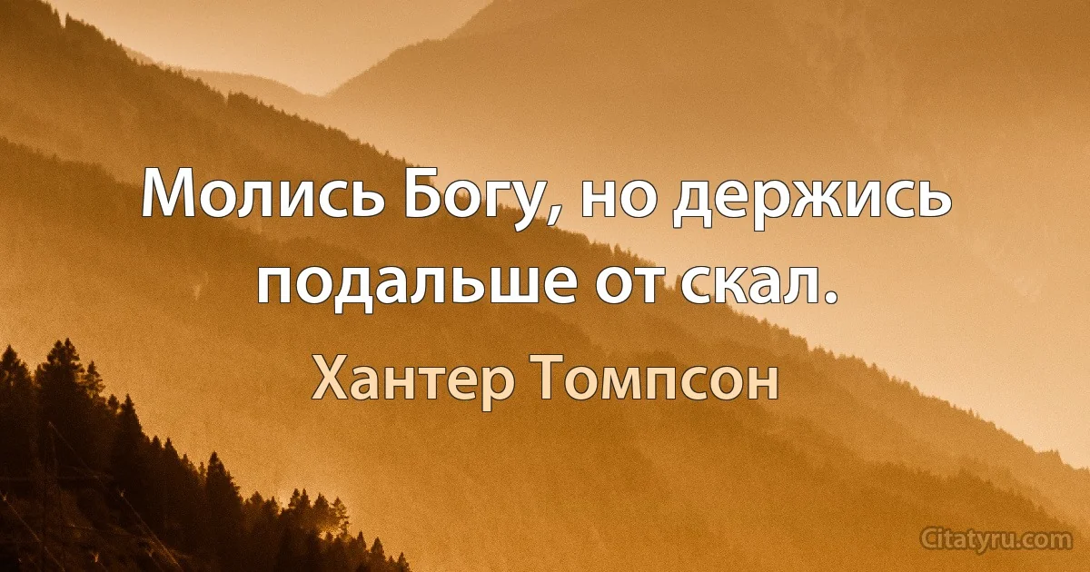 Молись Богу, но держись подальше от скал. (Хантер Томпсон)