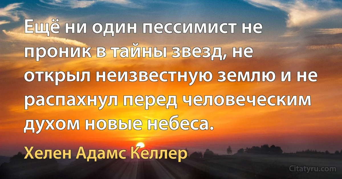 Ещё ни один пессимист не проник в тайны звезд, не открыл неизвестную землю и не распахнул перед человеческим духом новые небеса. (Хелен Адамс Келлер)