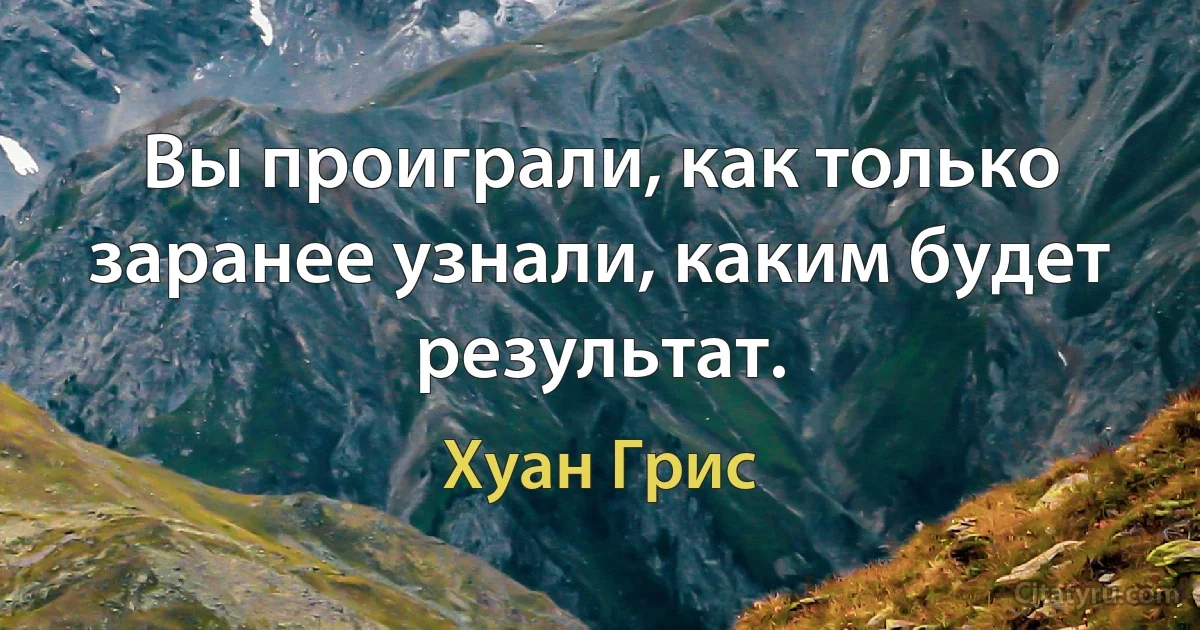 Вы проиграли, как только заранее узнали, каким будет результат. (Хуан Грис)