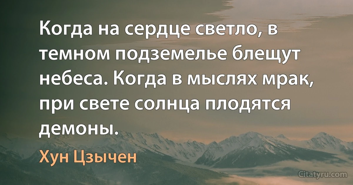 Когда на сердце светло, в темном подземелье блещут небеса. Когда в мыслях мрак, при свете солнца плодятся демоны. (Хун Цзычен)