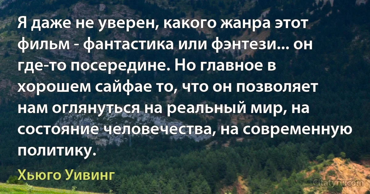 Я даже не уверен, какого жанра этот фильм - фантастика или фэнтези... он где-то посередине. Но главное в хорошем сайфае то, что он позволяет нам оглянуться на реальный мир, на состояние человечества, на современную политику. (Хьюго Уивинг)