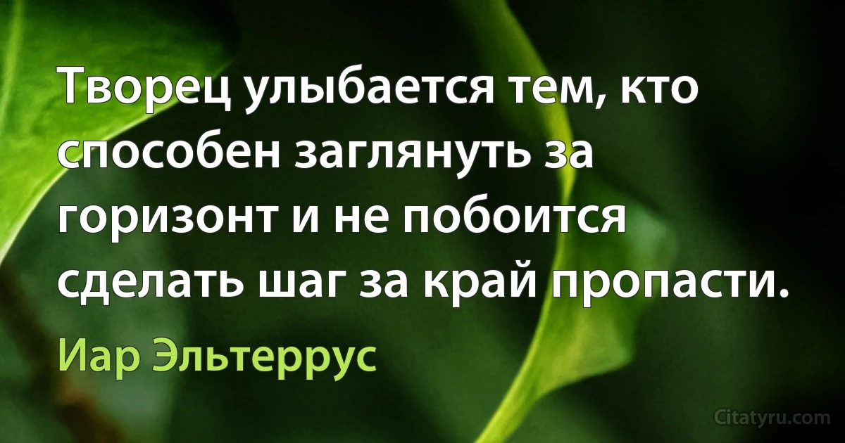 Творец улыбается тем, кто способен заглянуть за горизонт и не побоится сделать шаг за край пропасти. (Иар Эльтеррус)