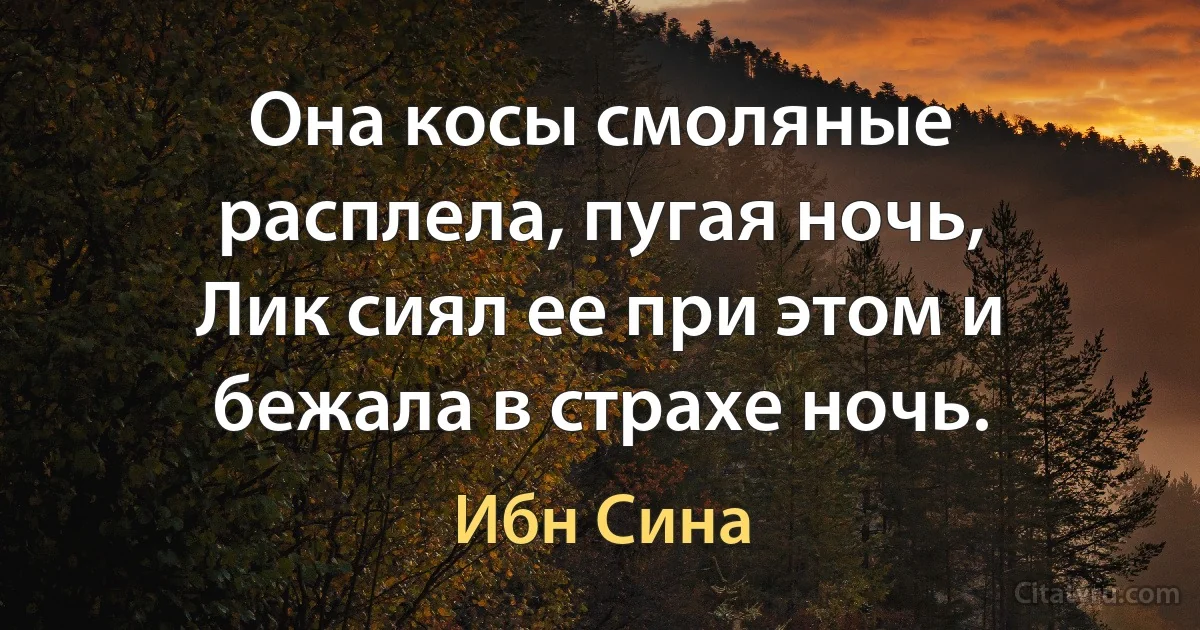 Она косы смоляные расплела, пугая ночь,
Лик сиял ее при этом и бежала в страхе ночь. (Ибн Сина)