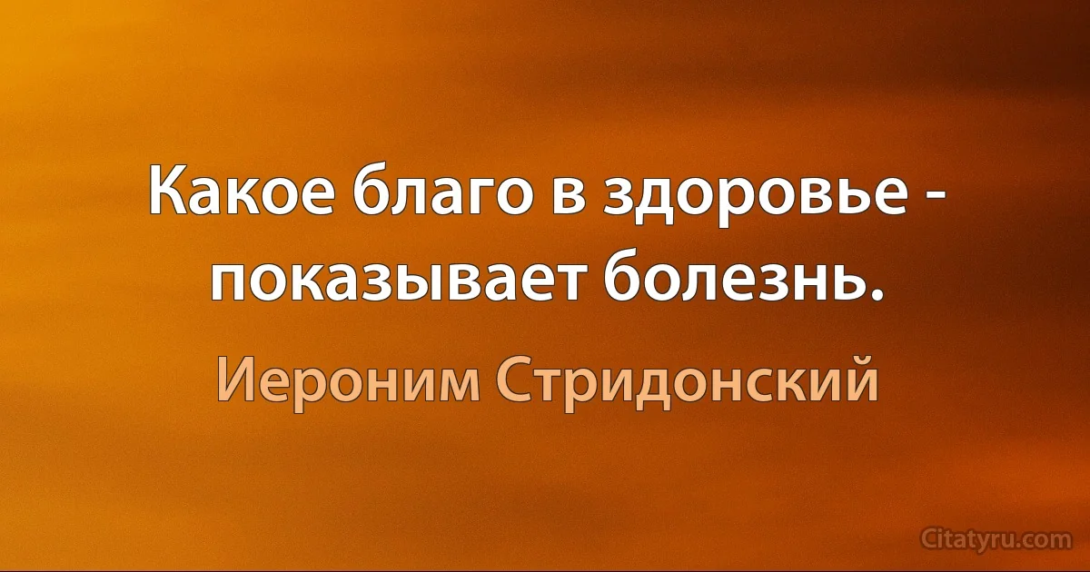 Какое благо в здоровье - показывает болезнь. (Иероним Стридонский)