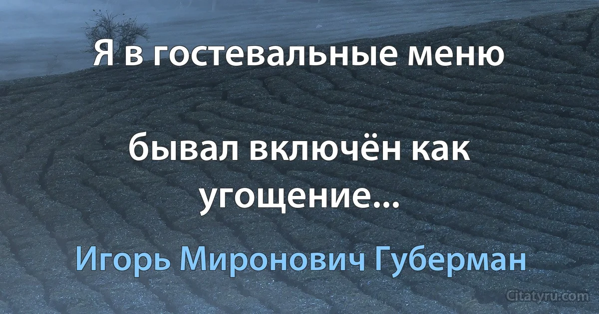 Я в гостевальные меню

бывал включён как угощение... (Игорь Миронович Губерман)