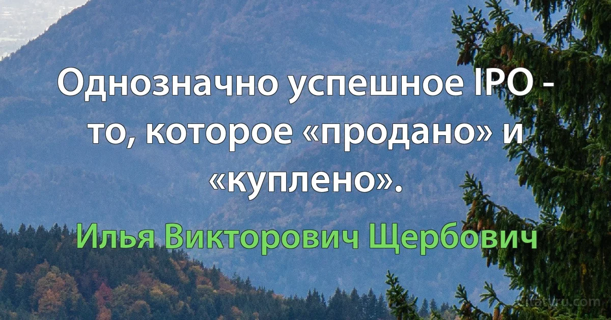 Однозначно успешное IPO - то, которое «продано» и «куплено». (Илья Викторович Щербович)