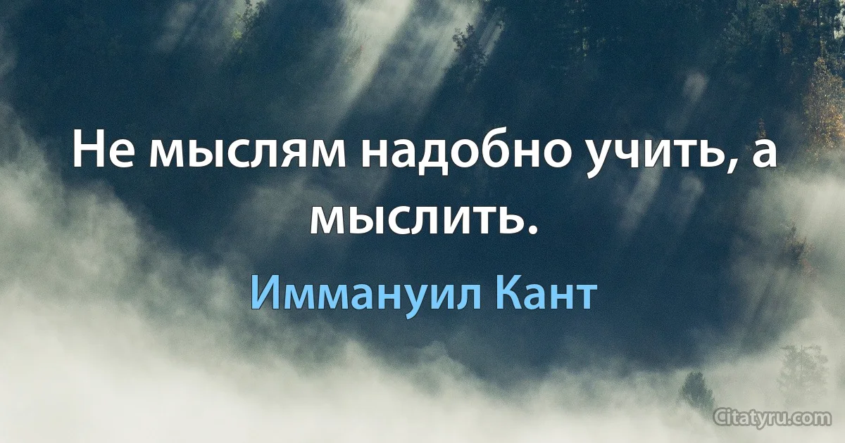 Не мыслям надобно учить, а мыслить. (Иммануил Кант)