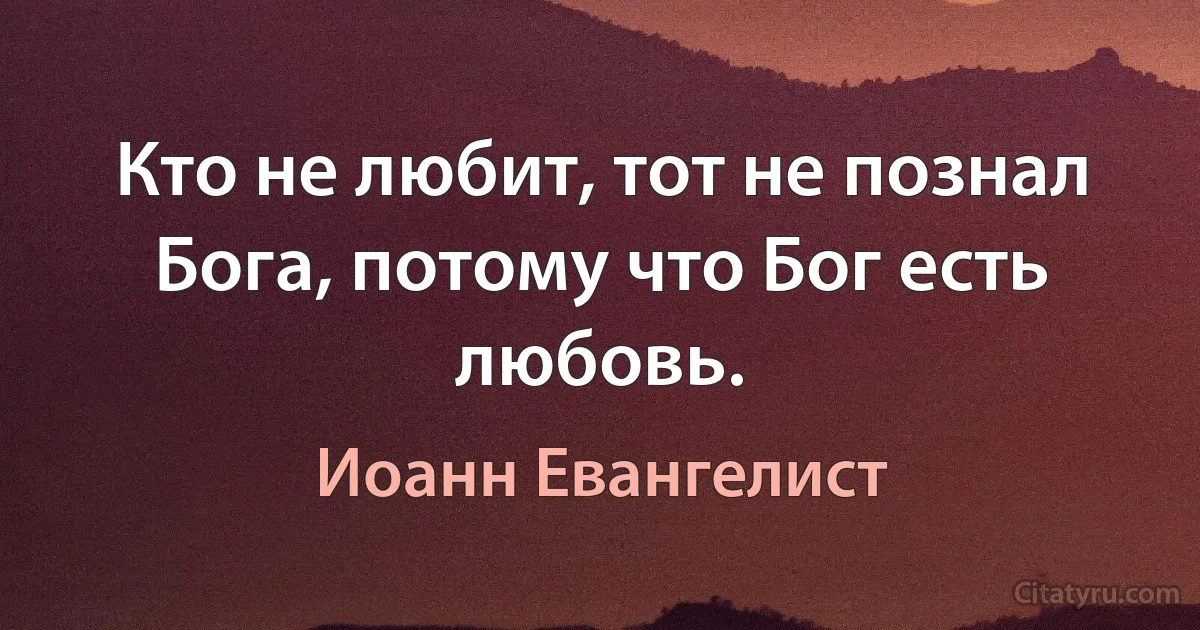 Кто не любит, тот не познал Бога, потому что Бог есть любовь. (Иоанн Евангелист)