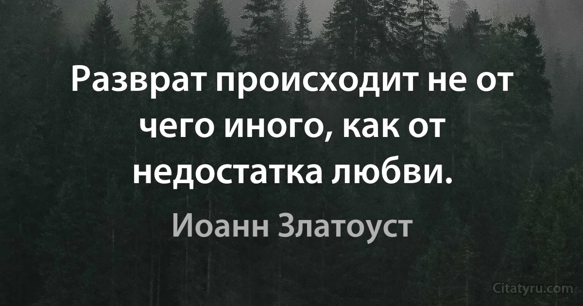 Разврат происходит не от чего иного, как от недостатка любви. (Иоанн Златоуст)