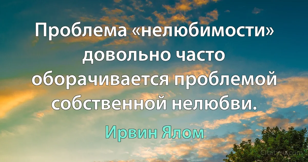 Проблема «нелюбимости» довольно часто оборачивается проблемой собственной нелюбви. (Ирвин Ялом)