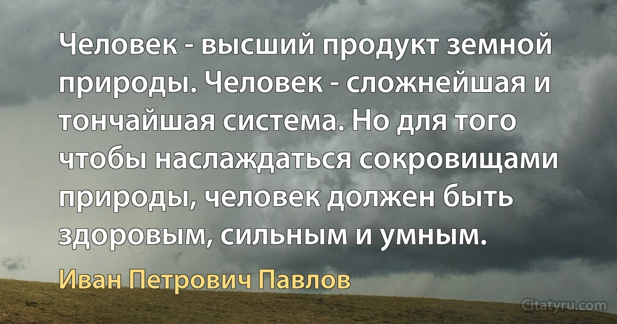 Человек - высший продукт земной природы. Человек - сложнейшая и тончайшая система. Но для того чтобы наслаждаться сокровищами природы, человек должен быть здоровым, сильным и умным. (Иван Петрович Павлов)