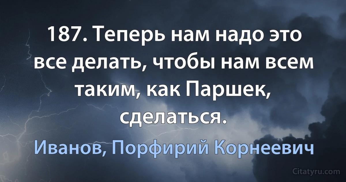 187. Теперь нам надо это все делать, чтобы нам всем таким, как Паршек, сделаться. (Иванов, Порфирий Корнеевич)