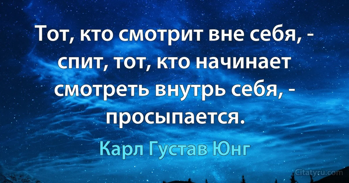 Тот, кто смотрит вне себя, - спит, тот, кто начинает смотреть внутрь себя, - просыпается. (Карл Густав Юнг)