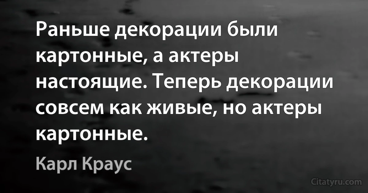 Раньше декорации были картонные, а актеры настоящие. Теперь декорации совсем как живые, но актеры картонные. (Карл Краус)