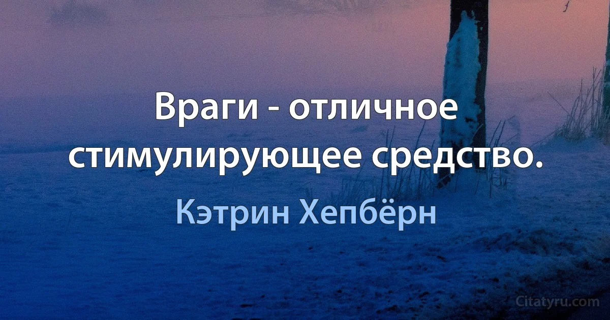 Враги - отличное стимулирующее средство. (Кэтрин Хепбёрн)