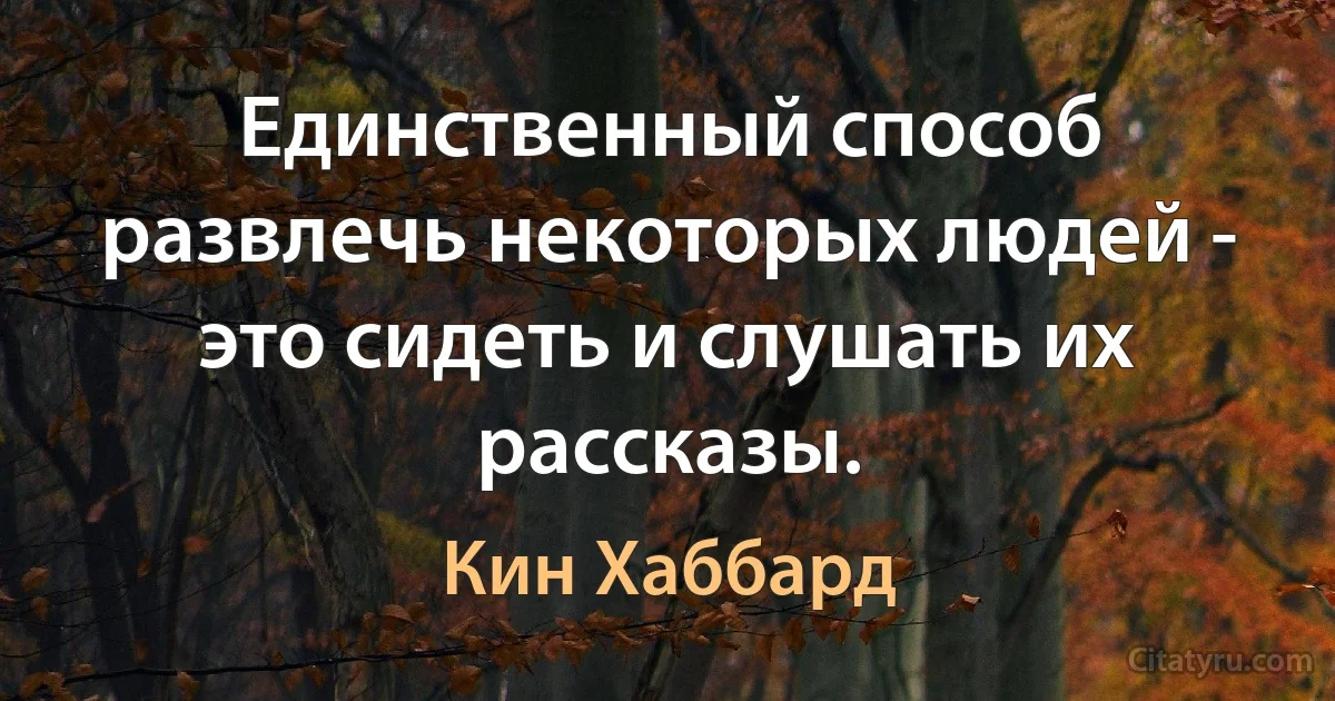 Единственный способ развлечь некоторых людей - это сидеть и слушать их рассказы. (Кин Хаббард)