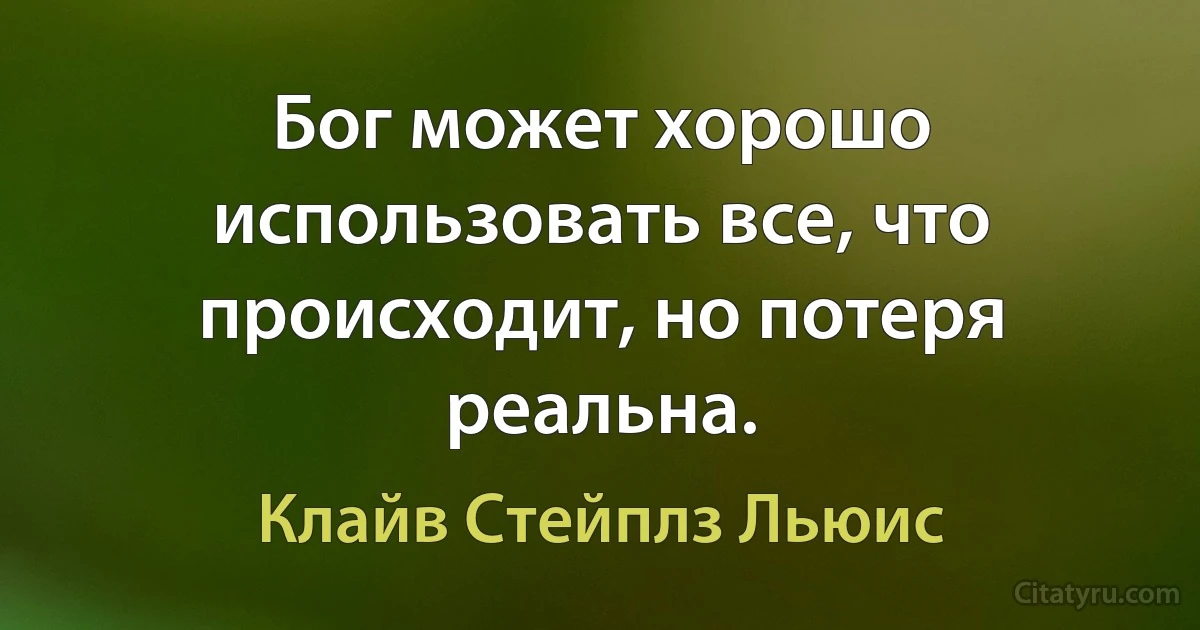 Бог может хорошо использовать все, что происходит, но потеря реальна. (Клайв Стейплз Льюис)