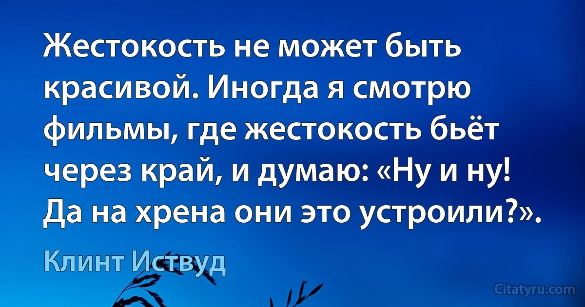 Жестокость не может быть красивой. Иногда я смотрю фильмы, где жестокость бьёт через край, и думаю: «Ну и ну! Да на хрена они это устроили?». (Клинт Иствуд)