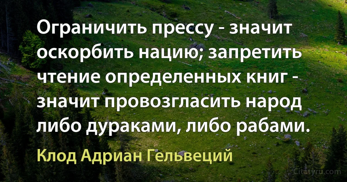 Ограничить прессу - значит оскорбить нацию; запретить чтение определенных книг - значит провозгласить народ либо дураками, либо рабами. (Клод Адриан Гельвеций)