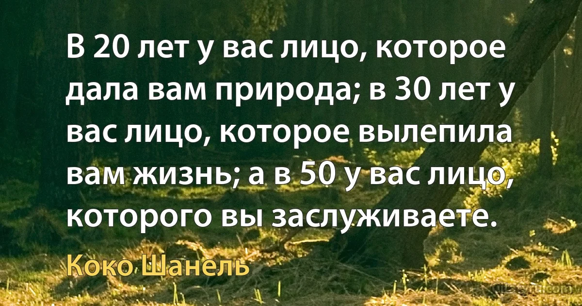 В 20 лет у вас лицо, которое дала вам природа; в 30 лет у вас лицо, которое вылепила вам жизнь; а в 50 у вас лицо, которого вы заслуживаете. (Коко Шанель)